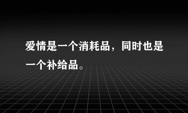爱情是一个消耗品，同时也是一个补给品。