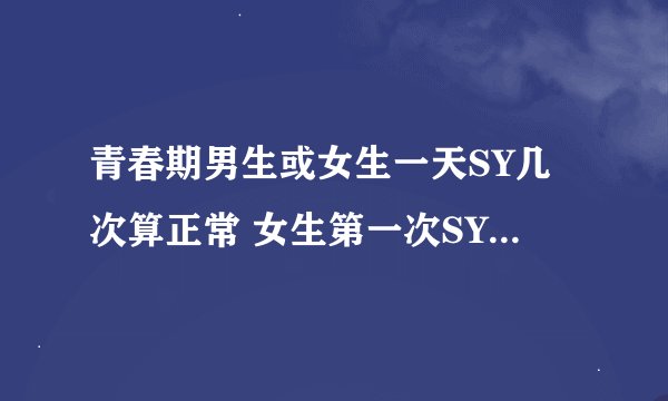 青春期男生或女生一天SY几次算正常 女生第一次SY会流血么,还是处女吗?