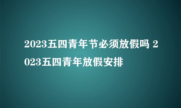 2023五四青年节必须放假吗 2023五四青年放假安排