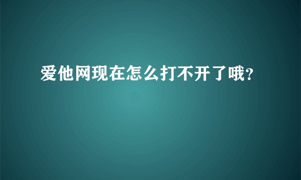 爱他网现在怎么打不开了哦？
