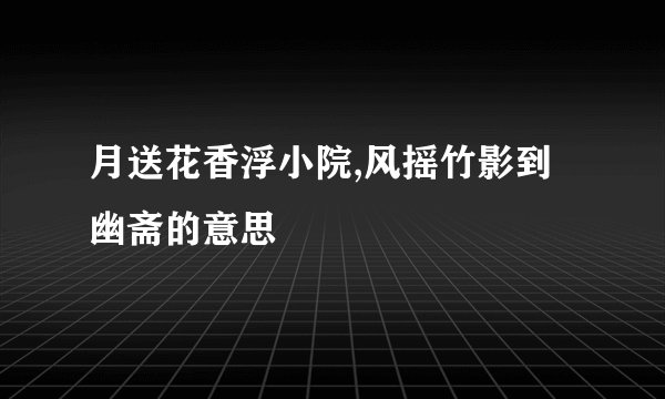 月送花香浮小院,风摇竹影到幽斋的意思