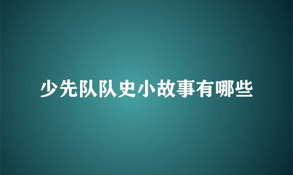 少先队队史小故事有哪些