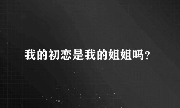 我的初恋是我的姐姐吗？