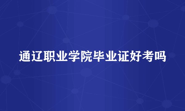 通辽职业学院毕业证好考吗