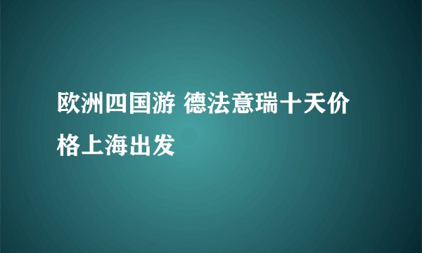 欧洲四国游 德法意瑞十天价格上海出发