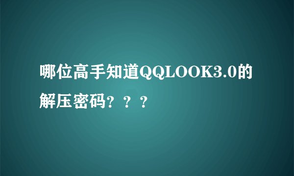 哪位高手知道QQLOOK3.0的解压密码？？？