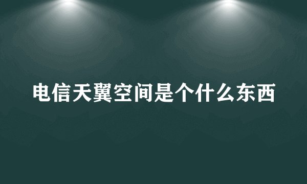 电信天翼空间是个什么东西