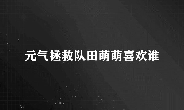 元气拯救队田萌萌喜欢谁