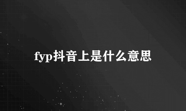 fyp抖音上是什么意思