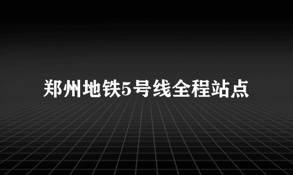 郑州地铁5号线全程站点