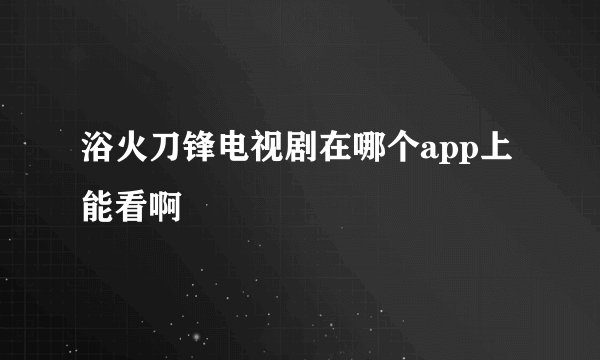 浴火刀锋电视剧在哪个app上能看啊