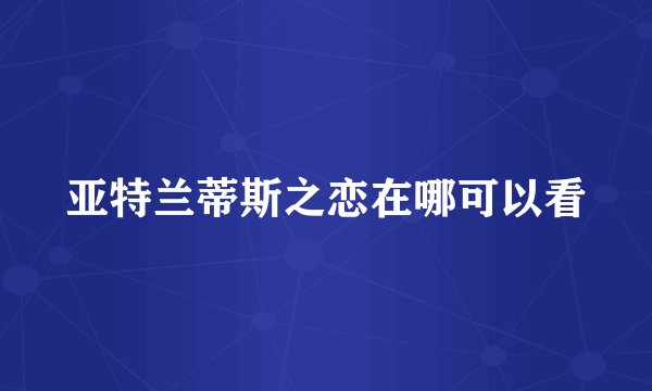 亚特兰蒂斯之恋在哪可以看