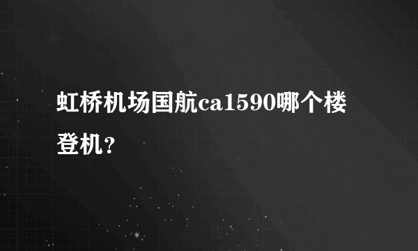 虹桥机场国航ca1590哪个楼登机？