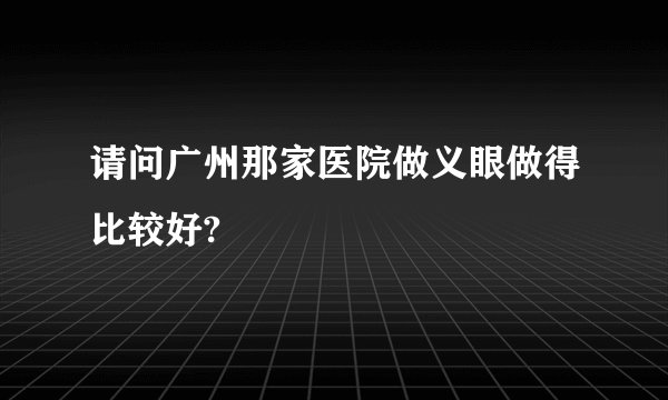 请问广州那家医院做义眼做得比较好?