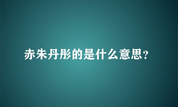 赤朱丹彤的是什么意思？