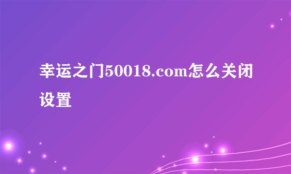 幸运之门50018.com怎么关闭设置