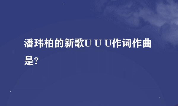 潘玮柏的新歌U U U作词作曲是?