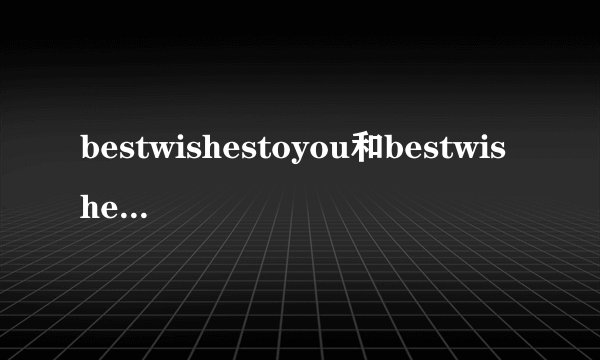 bestwishestoyou和bestwishesforyou有什么区别？