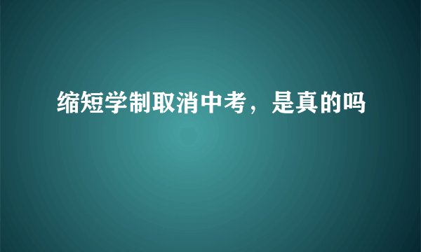 缩短学制取消中考，是真的吗