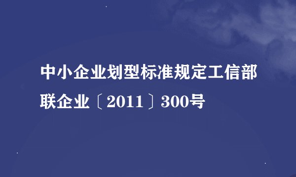 中小企业划型标准规定工信部联企业〔2011〕300号