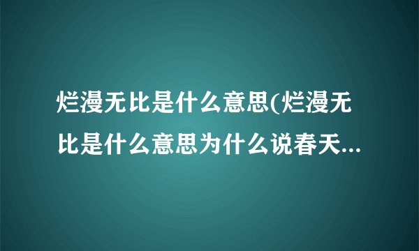 烂漫无比是什么意思(烂漫无比是什么意思为什么说春天是烂漫无比的)