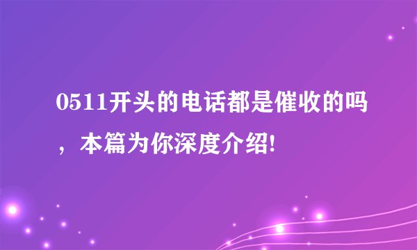 0511开头的电话都是催收的吗，本篇为你深度介绍!