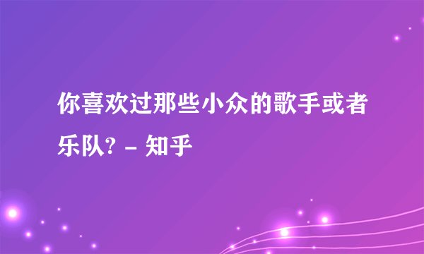 你喜欢过那些小众的歌手或者乐队? - 知乎