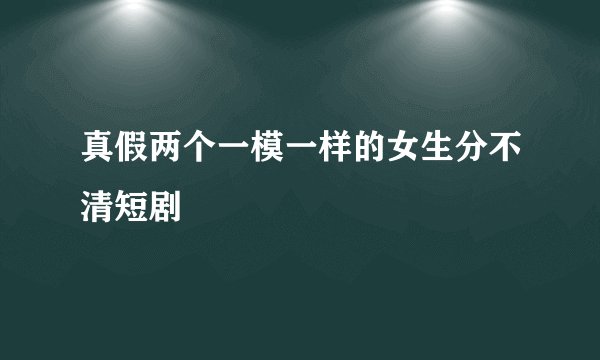 真假两个一模一样的女生分不清短剧