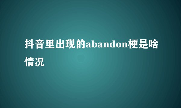 抖音里出现的abandon梗是啥情况
