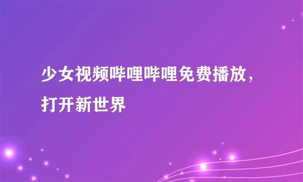 少女视频哔哩哔哩免费播放，打开新世界