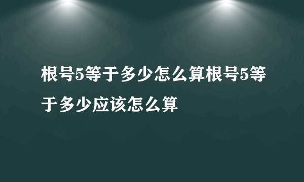 根号5等于多少怎么算根号5等于多少应该怎么算