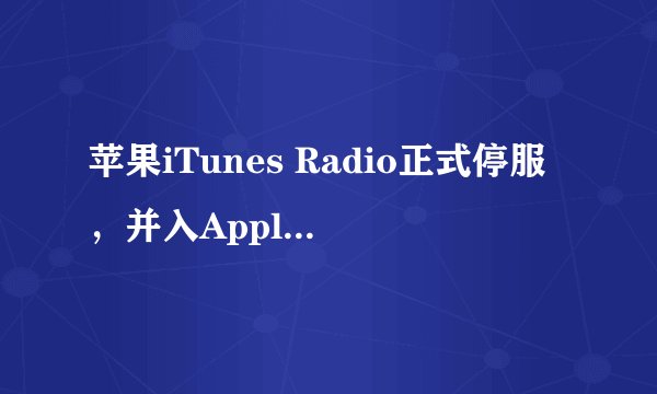 苹果iTunes Radio正式停服，并入Apple Music