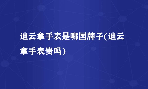 迪云拿手表是哪国牌子(迪云拿手表贵吗)