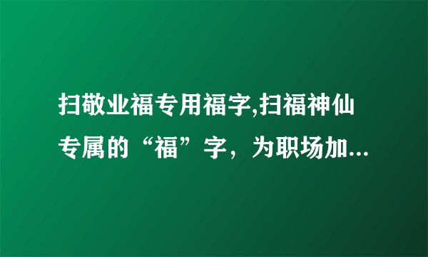 扫敬业福专用福字,扫福神仙专属的“福”字，为职场加持，倍增收获