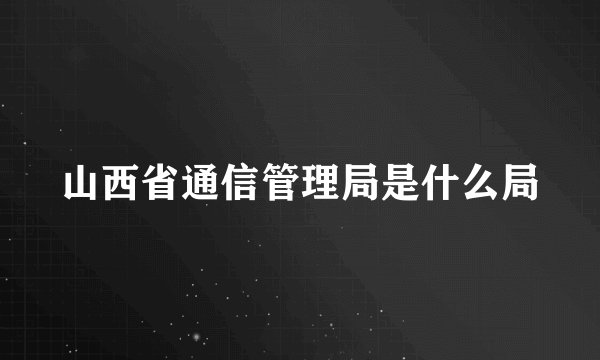 山西省通信管理局是什么局