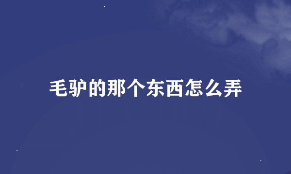 毛驴的那个东西怎么弄