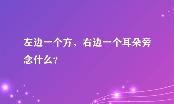左边一个方,右边一个耳朵旁念什么?