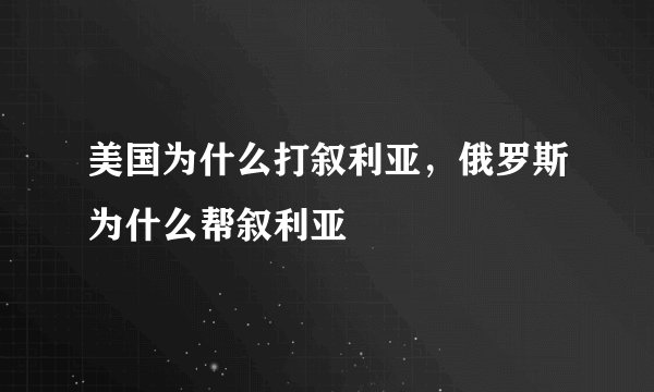 美国为什么打叙利亚，俄罗斯为什么帮叙利亚