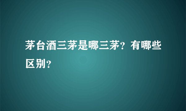 茅台酒三茅是哪三茅？有哪些区别？