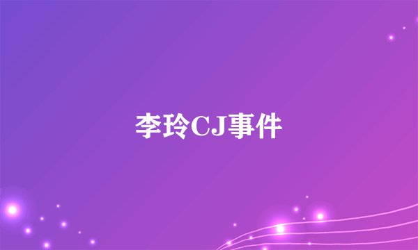 李玲CJ事件