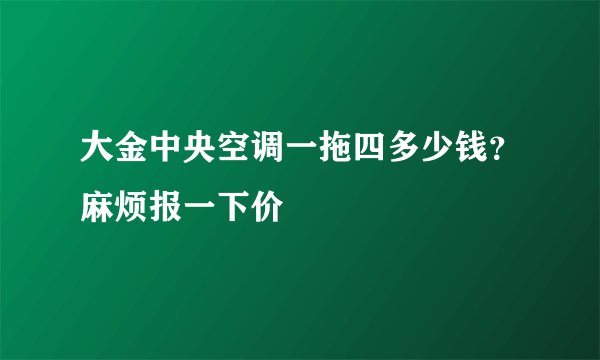 大金中央空调一拖四多少钱？麻烦报一下价
