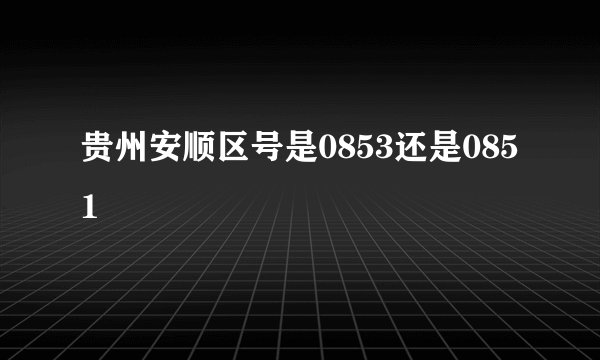 贵州安顺区号是0853还是0851