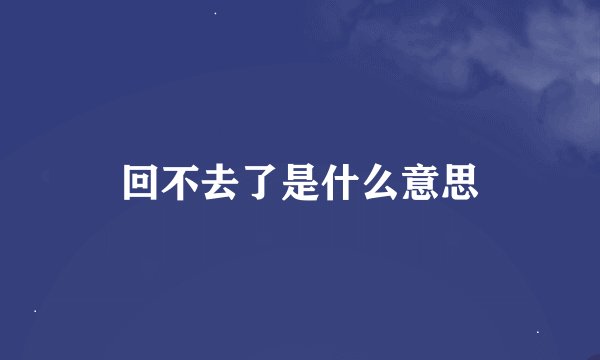 回不去了是什么意思