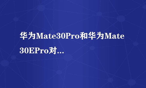 华为Mate30Pro和华为Mate30EPro对比哪个好？