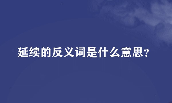 延续的反义词是什么意思？