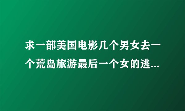 求一部美国电影几个男女去一个荒岛旅游最后一个女的逃出来她却是杀死另外几个人的凶手