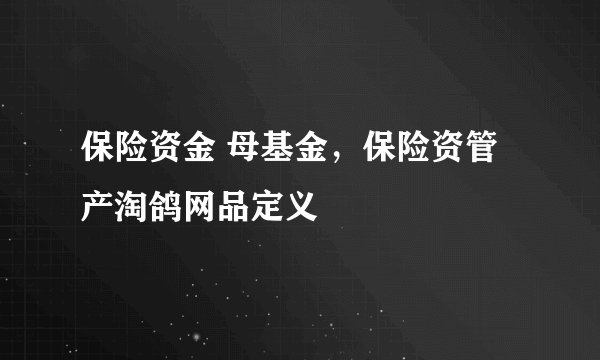 保险资金 母基金，保险资管产淘鸽网品定义