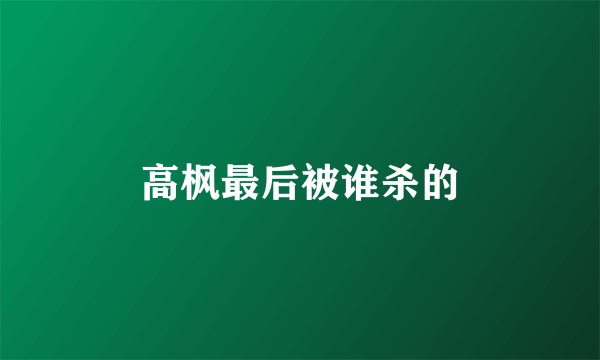 高枫最后被谁杀的