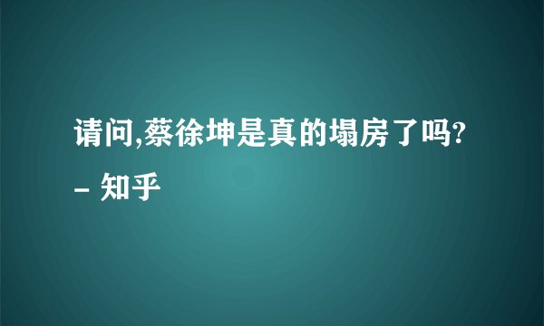 请问,蔡徐坤是真的塌房了吗? - 知乎