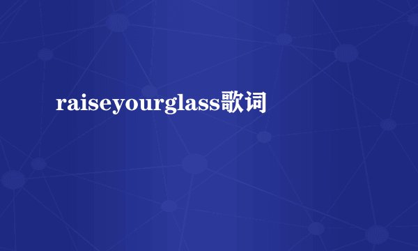 raiseyourglass歌词